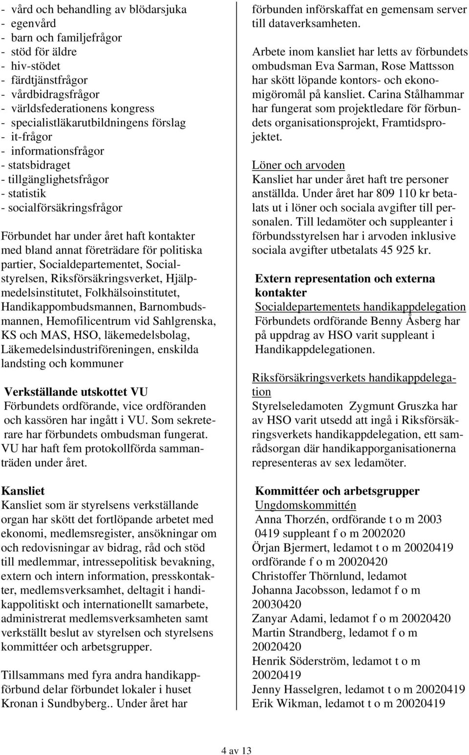 annat företrädare för politiska partier, Socialdepartementet, Socialstyrelsen, Riksförsäkringsverket, Hjälpmedelsinstitutet, Folkhälsoinstitutet, Handikappombudsmannen, Barnombudsmannen,