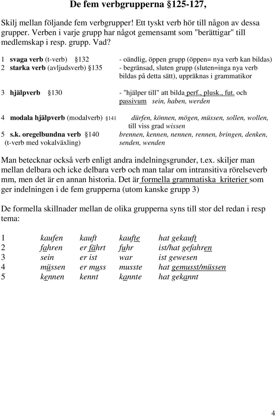 1 svaga verb (t-verb) 132 - oändlig, öppen grupp (öppen= nya verb kan bildas) 2 starka verb (avljudsverb) 135 - begränsad, sluten grupp (sluten=inga nya verb bildas på detta sätt), uppräknas i