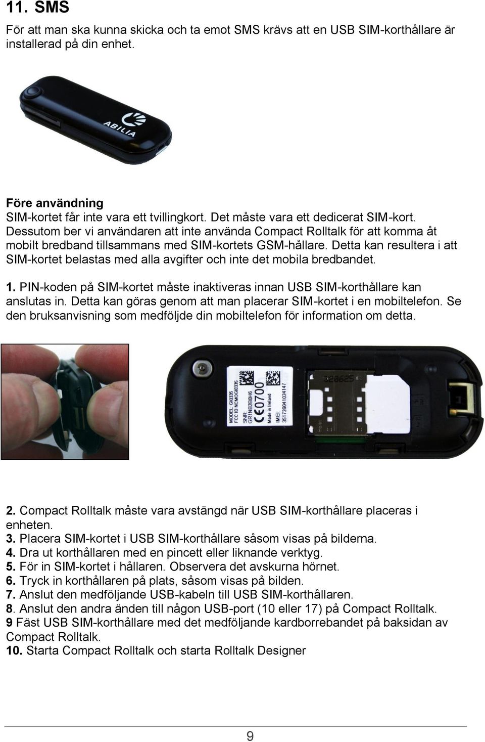 Detta kan resultera i att SIM-kortet belastas med alla avgifter och inte det mobila bredbandet. 1. PIN-koden på SIM-kortet måste inaktiveras innan USB SIM-korthållare kan anslutas in.