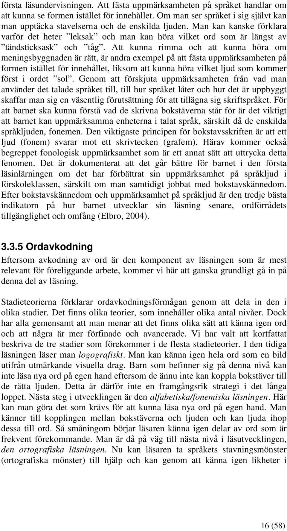 Att kunna rimma och att kunna höra om meningsbyggnaden är rätt, är andra exempel på att fästa uppmärksamheten på formen istället för innehållet, liksom att kunna höra vilket ljud som kommer först i