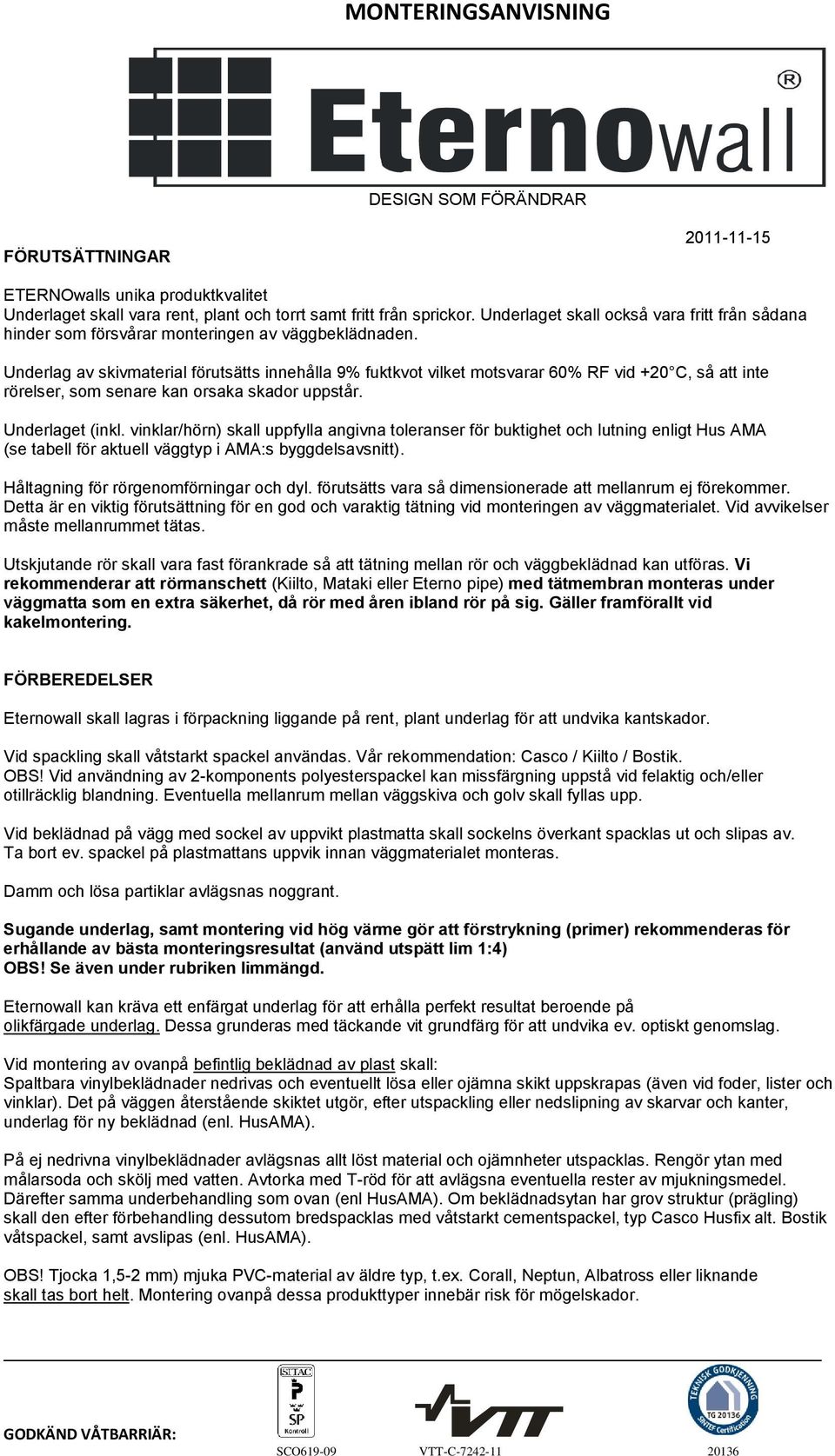 Underlag av skivmaterial förutsätts innehålla 9% fuktkvot vilket motsvarar 60% RF vid +20 C, så att inte rörelser, som senare kan orsaka skador uppstår. Underlaget (inkl.