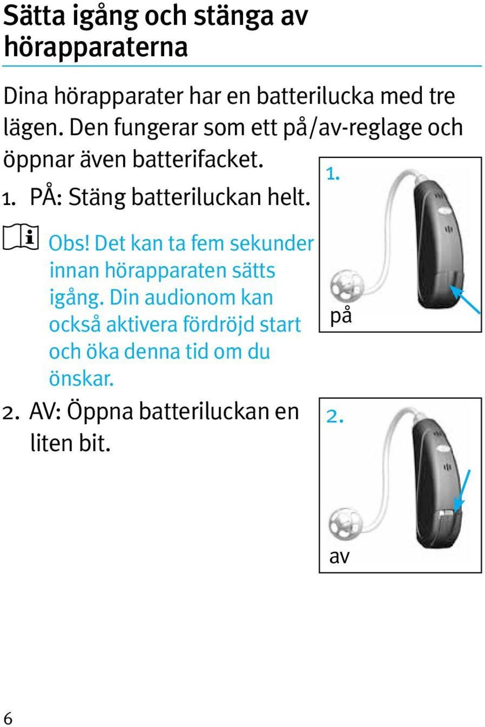 1. PÅ: Stäng batteriluckan helt. Obs! Det kan ta fem sekunder innan hörapparaten sätts igång.