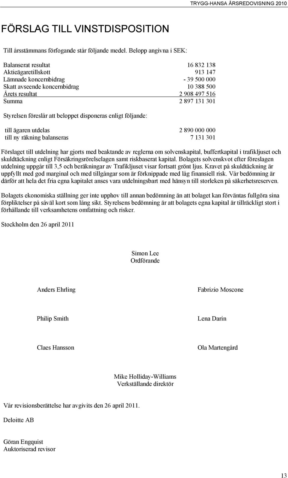 131 301 Styrelsen föreslår att beloppet disponeras enligt följande: till ägaren utdelas 2 890 000 000 till ny räkning balanseras 7 131 301 Förslaget till utdelning har gjorts med beaktande av