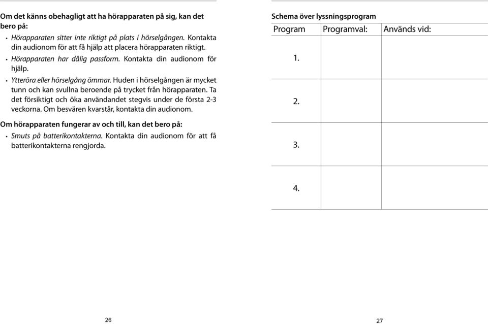 Huden i hörselgången är mycket tunn och kan svullna beroende på trycket från hörapparaten. Ta det försiktigt och öka användandet stegvis under de första 2-3 veckorna.