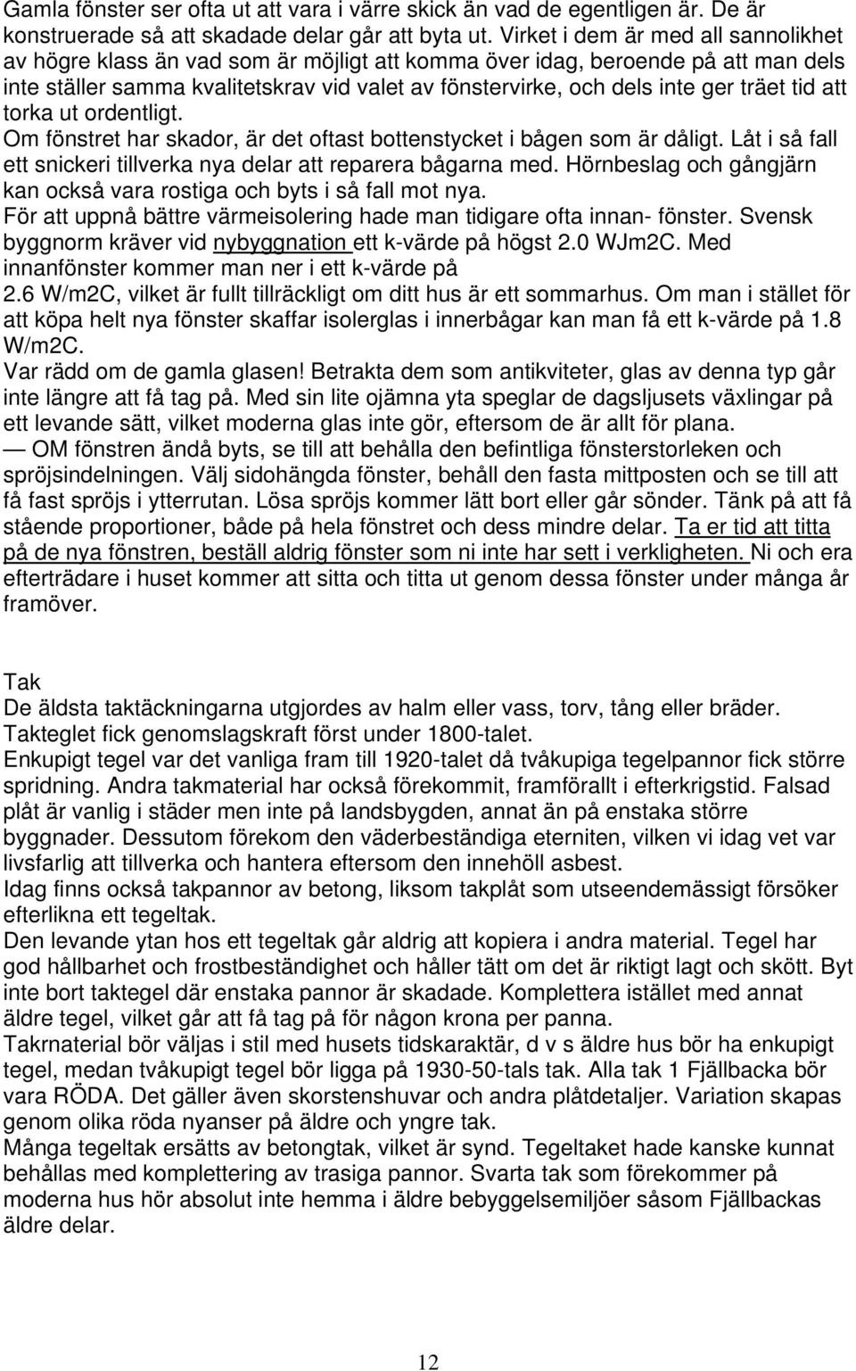 träet tid att torka ut ordentligt. Om fönstret har skador, är det oftast bottenstycket i bågen som är dåligt. Låt i så fall ett snickeri tillverka nya delar att reparera bågarna med.