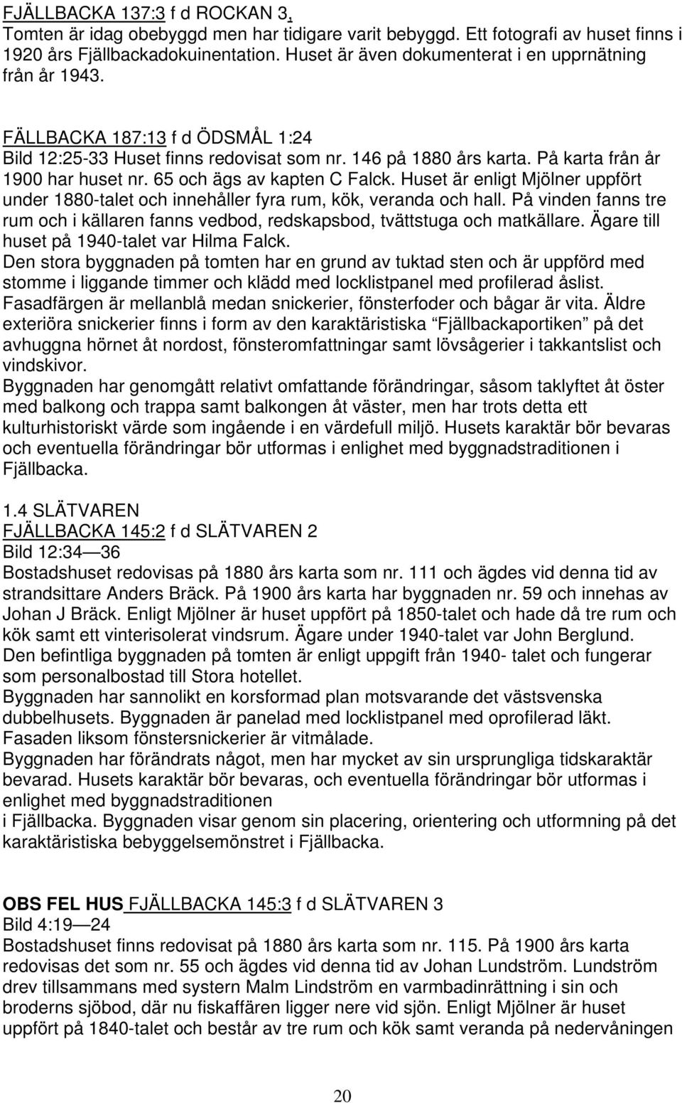 65 och ägs av kapten C Falck. Huset är enligt Mjölner uppfört under 1880-talet och innehåller fyra rum, kök, veranda och hall.