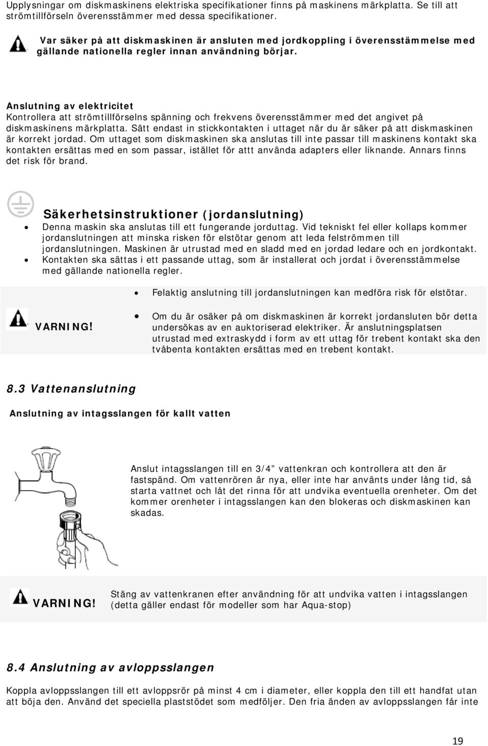 Anslutning av elektricitet Kontrollera att strömtillförselns spänning och frekvens överensstämmer med det angivet på diskmaskinens märkplatta.