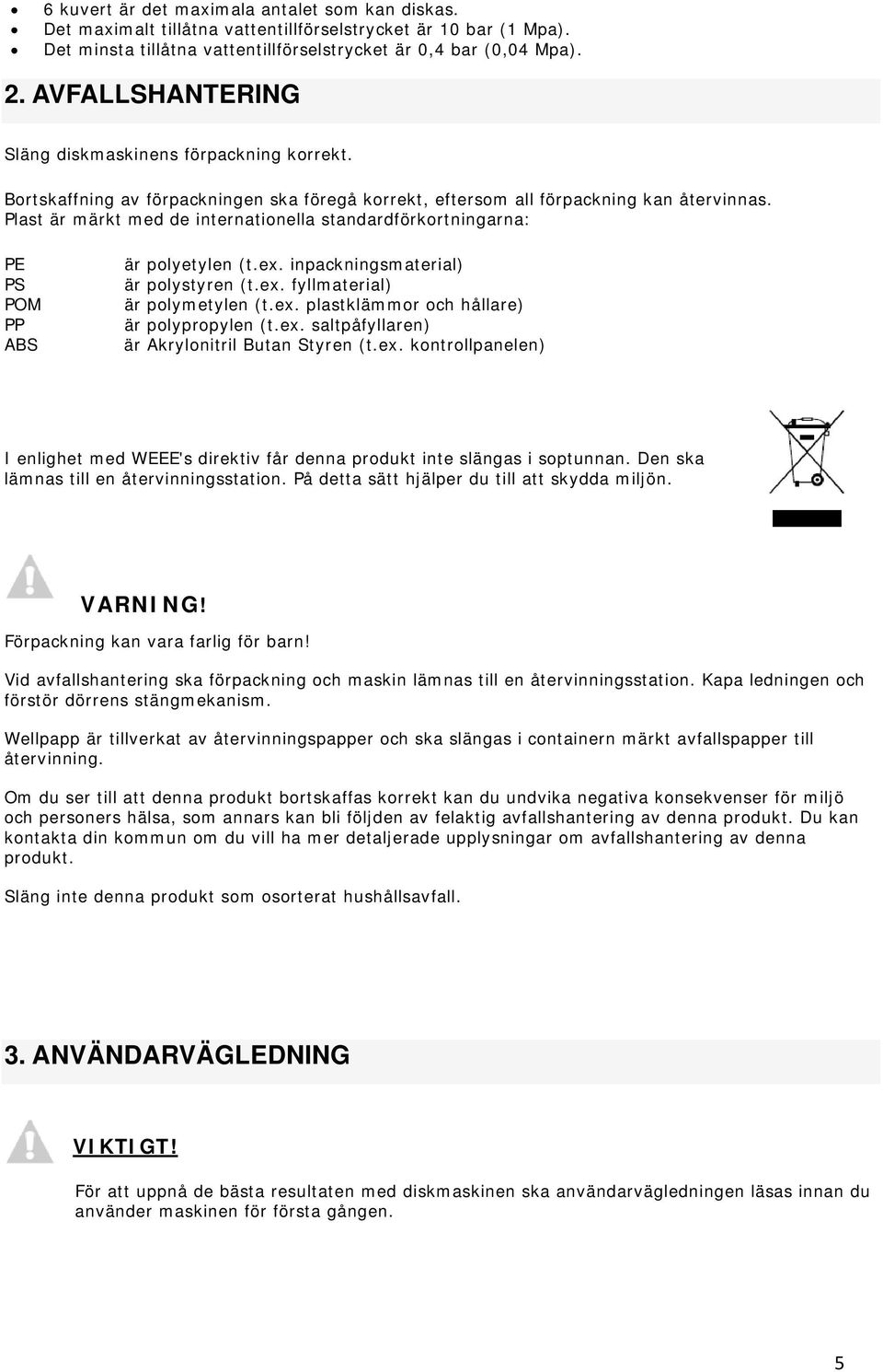 Plast är märkt med de internationella standardförkortningarna: PE PS POM PP ABS är polyetylen (t.ex. inpackningsmaterial) är polystyren (t.ex. fyllmaterial) är polymetylen (t.ex. plastklämmor och hållare) är polypropylen (t.