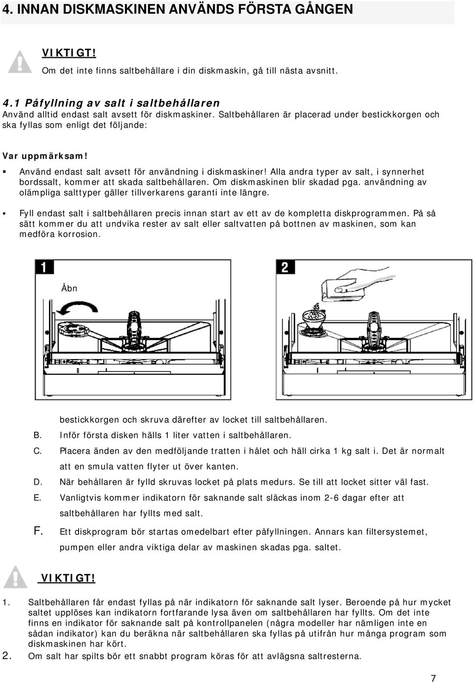 Använd endast salt avsett för användning i diskmaskiner! Alla andra typer av salt, i synnerhet bordssalt, kommer att skada saltbehållaren. Om diskmaskinen blir skadad pga.