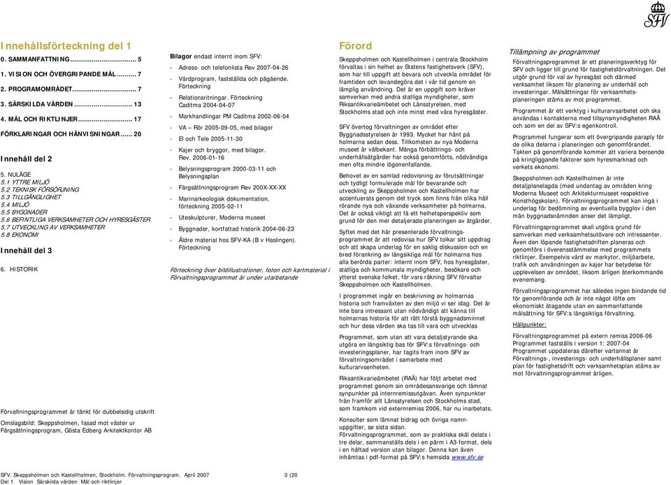 8 EKONOMI Innehåll del 3 6. HISTORIK Bilagor endast internt inom SFV: - Adress- och telefonlista Rev 2007-04-26 - Vårdprogram, fastställda och pågående. Förteckning - Relationsritningar.