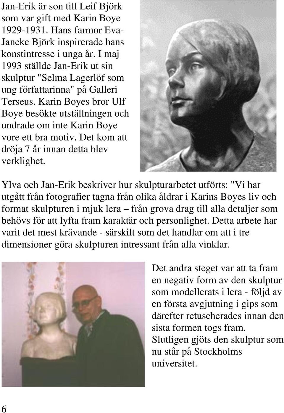 Karin Boyes bror Ulf Boye besökte utställningen och undrade om inte Karin Boye vore ett bra motiv. Det kom att dröja 7 år innan detta blev verklighet.