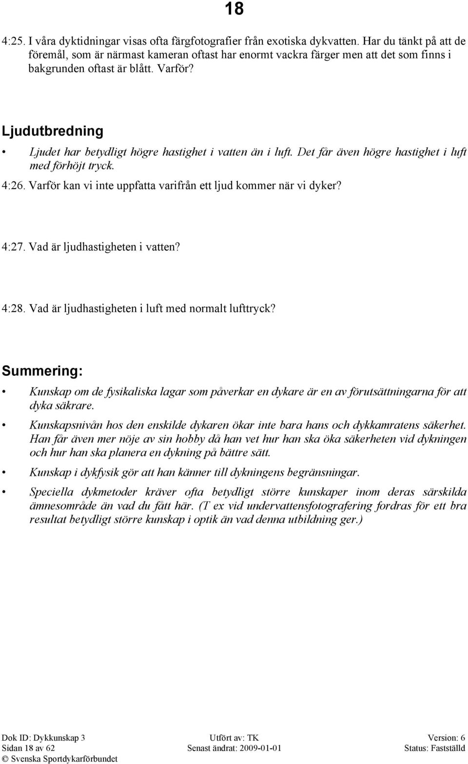 Ljudutbredning Ljudet har betydligt högre hastighet i vatten än i luft. Det får även högre hastighet i luft med förhöjt tryck. 4:26. Varför kan vi inte uppfatta varifrån ett ljud kommer när vi dyker?