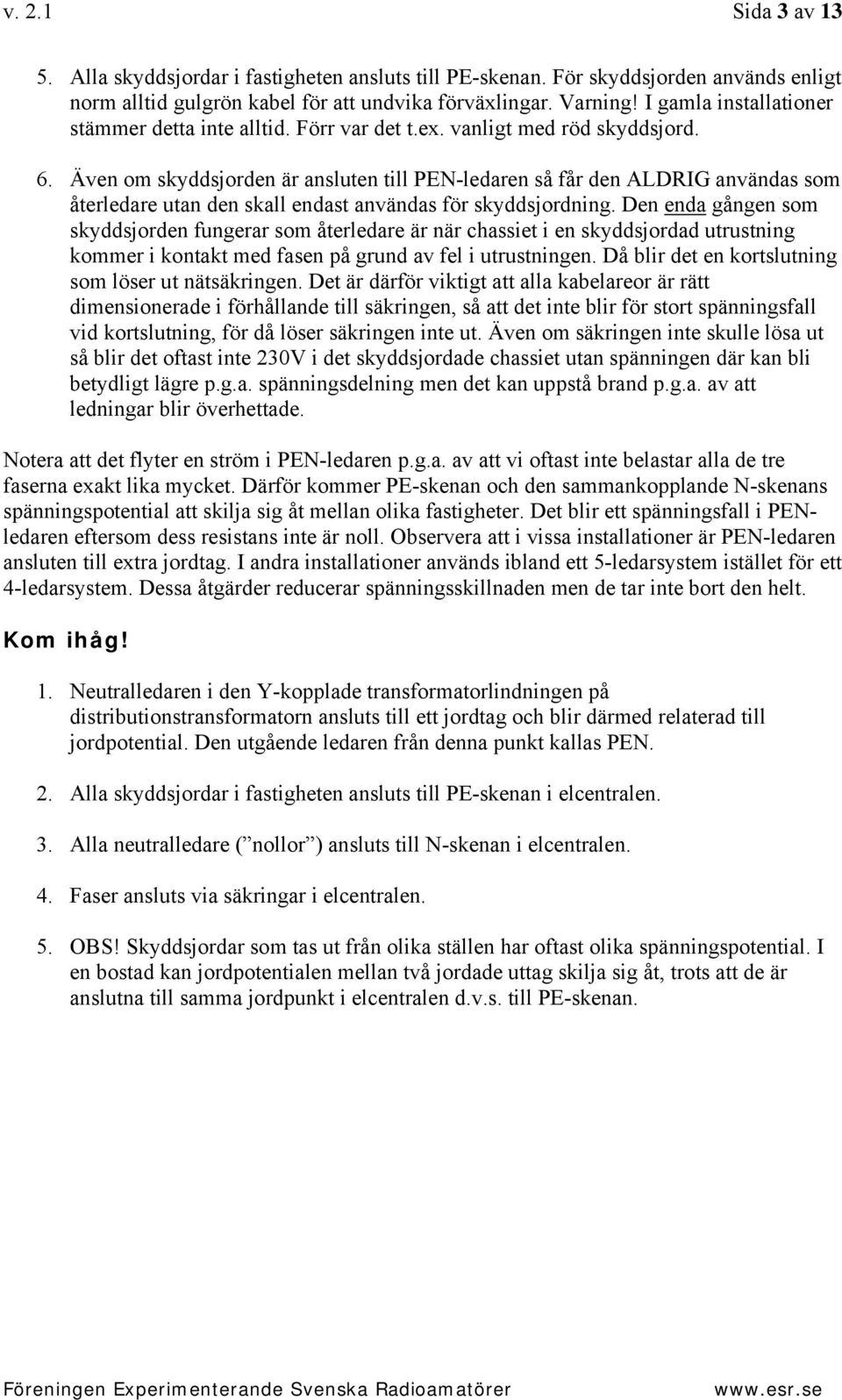 Även om skyddsjorden är ansluten till PEN-ledaren så får den ALDRIG användas som återledare utan den skall endast användas för skyddsjordning.