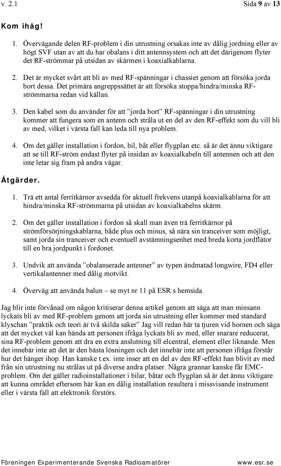 Övervägande delen RF-problem i din utrustning orsakas inte av dålig jordning eller av högt SVF utan av att du har obalans i ditt antennsystem och att det därigenom flyter det RF-strömmar på utsidan