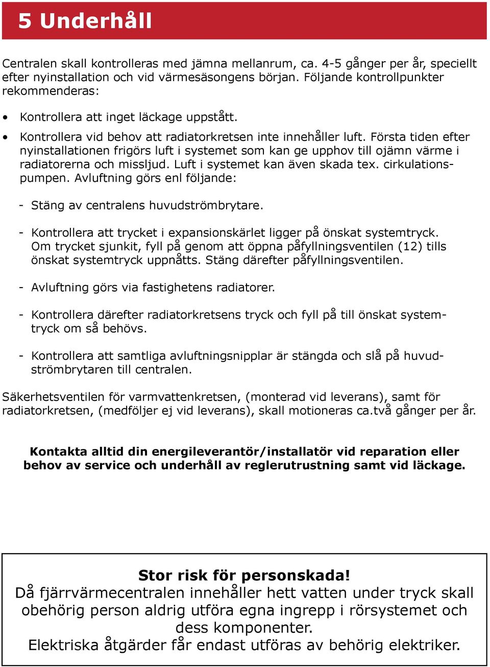 Första tiden efter nyinstallationen frigörs luft i systemet som kan ge upphov till ojämn värme i radiatorerna och missljud. Luft i systemet kan även skada tex. cirkulationspumpen.