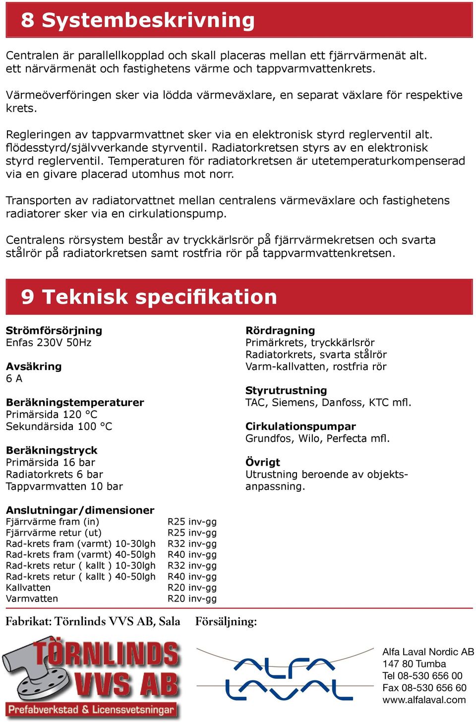 flödesstyrd/självverkande styrventil. Radiatorkretsen styrs av en elektronisk styrd reglerventil. Temperaturen för radiatorkretsen är utetemperaturkompenserad via en givare placerad utomhus mot norr.