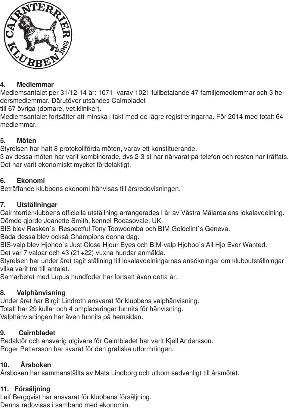 3 av dessa möten har varit kombinerade, dvs 2-3 st har närvarat på telefon och resten har träffats. Det har varit ekonomiskt mycket fördelaktigt. 6.