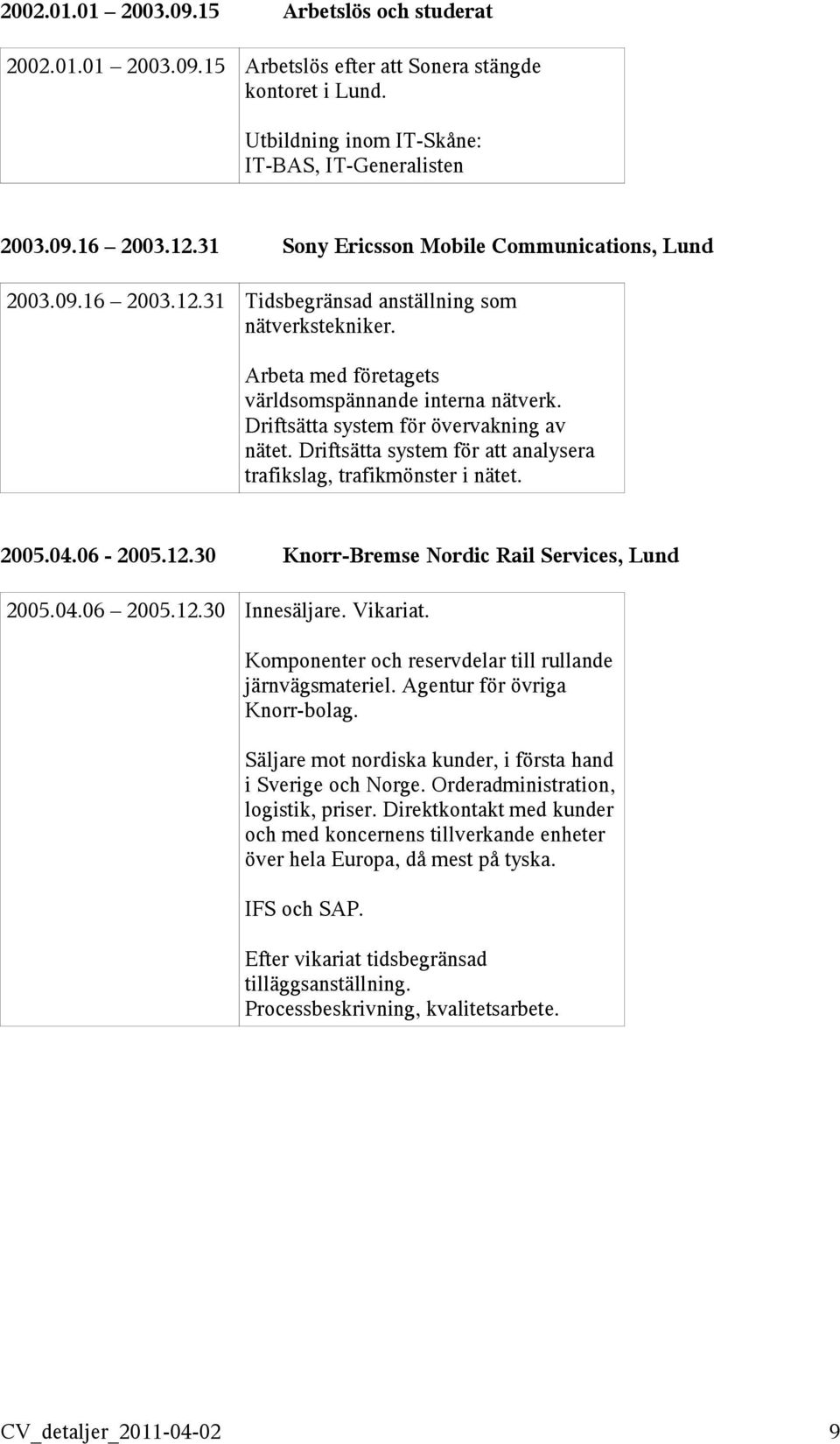 Driftsätta system för övervakning av nätet. Driftsätta system för att analysera trafikslag, trafikmönster i nätet. 2005.04.06-2005.12.30 Knorr-Bremse Nordic Rail Services, Lund 2005.04.06 2005.12.30 Innesäljare.