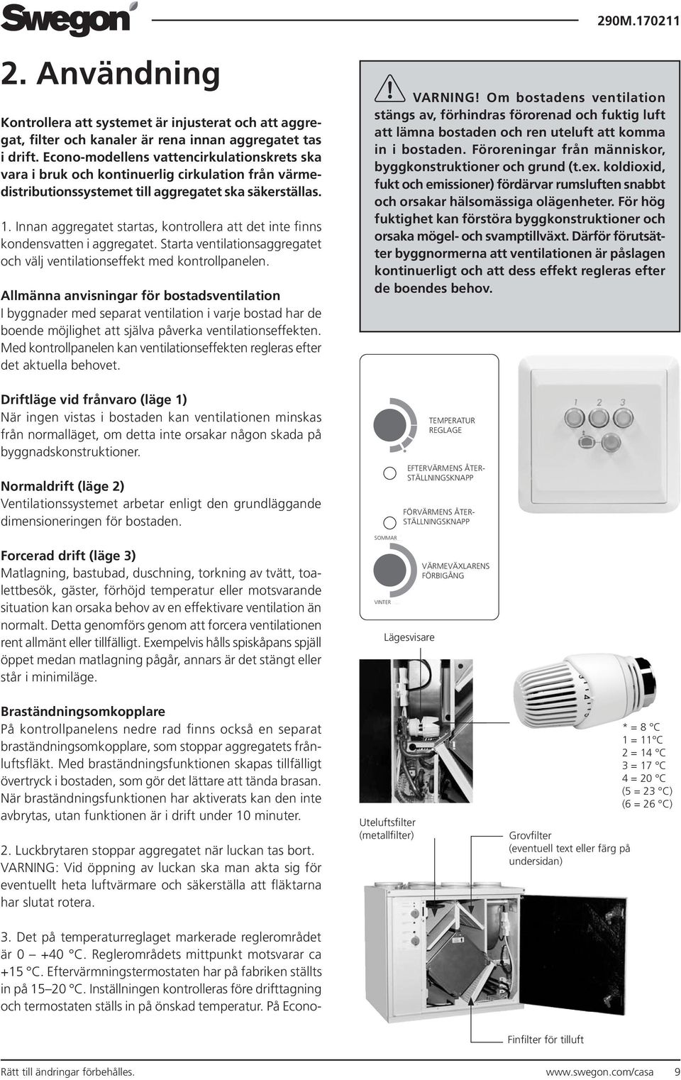 Innan aggregatet startas, kontrollera att det inte finns kondensvatten i aggregatet. Starta ventilationsaggregatet och välj ventilationseffekt med kontrollpanelen.