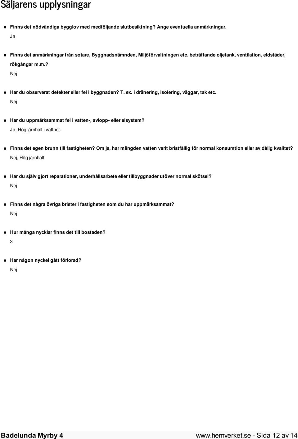Nej Har du uppmärksammat fel i vatten-, avlopp- eller elsystem? Ja, Hög järnhalt i vattnet. Finns det egen brunn till fastigheten?