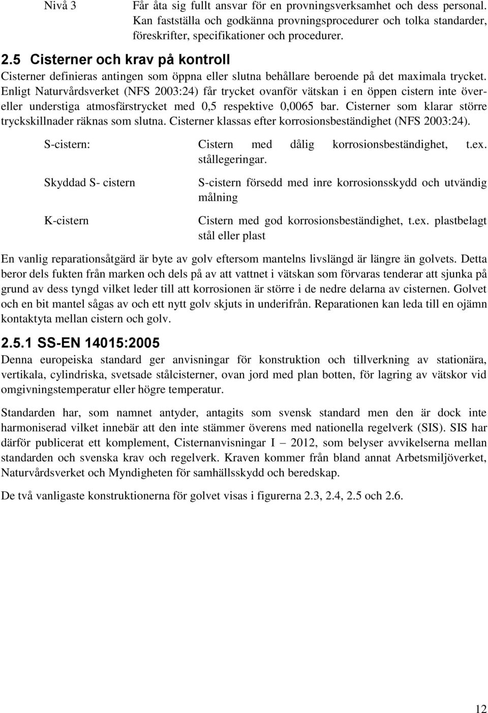 Enligt Naturvårdsverket (NFS 2003:24) får trycket ovanför vätskan i en öppen cistern inte övereller understiga atmosfärstrycket med 0,5 respektive 0,0065 bar.