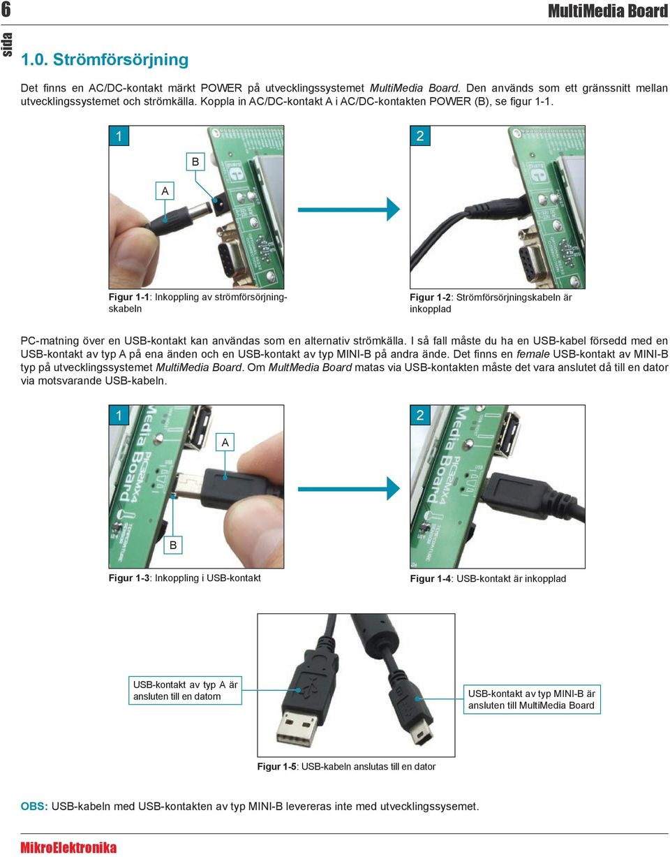 1 2 B A Figur 1-1: Inkoppling av strömförsörjningskabeln Figur 1-2: Strömförsörjningskabeln är inkopplad PC-matning över en USB-kontakt kan användas som en alternativ strömkälla.