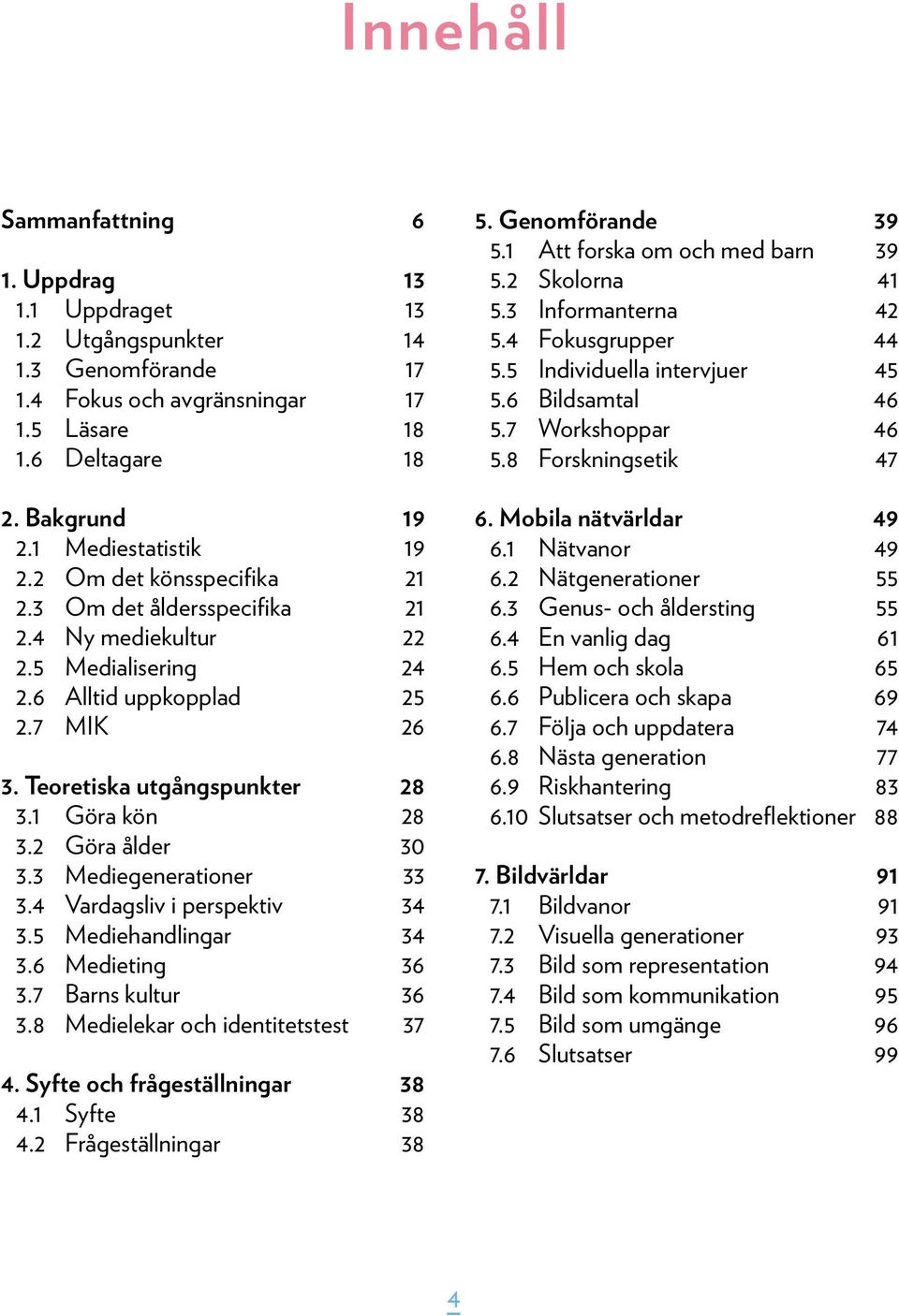 2 Göra ålder 30 3.3 Mediegenerationer 33 3.4 Vardagsliv i perspektiv 34 3.5 Mediehandlingar 34 3.6 Medieting 36 3.7 Barns kultur 36 3.8 Medielekar och identitetstest 37 4.