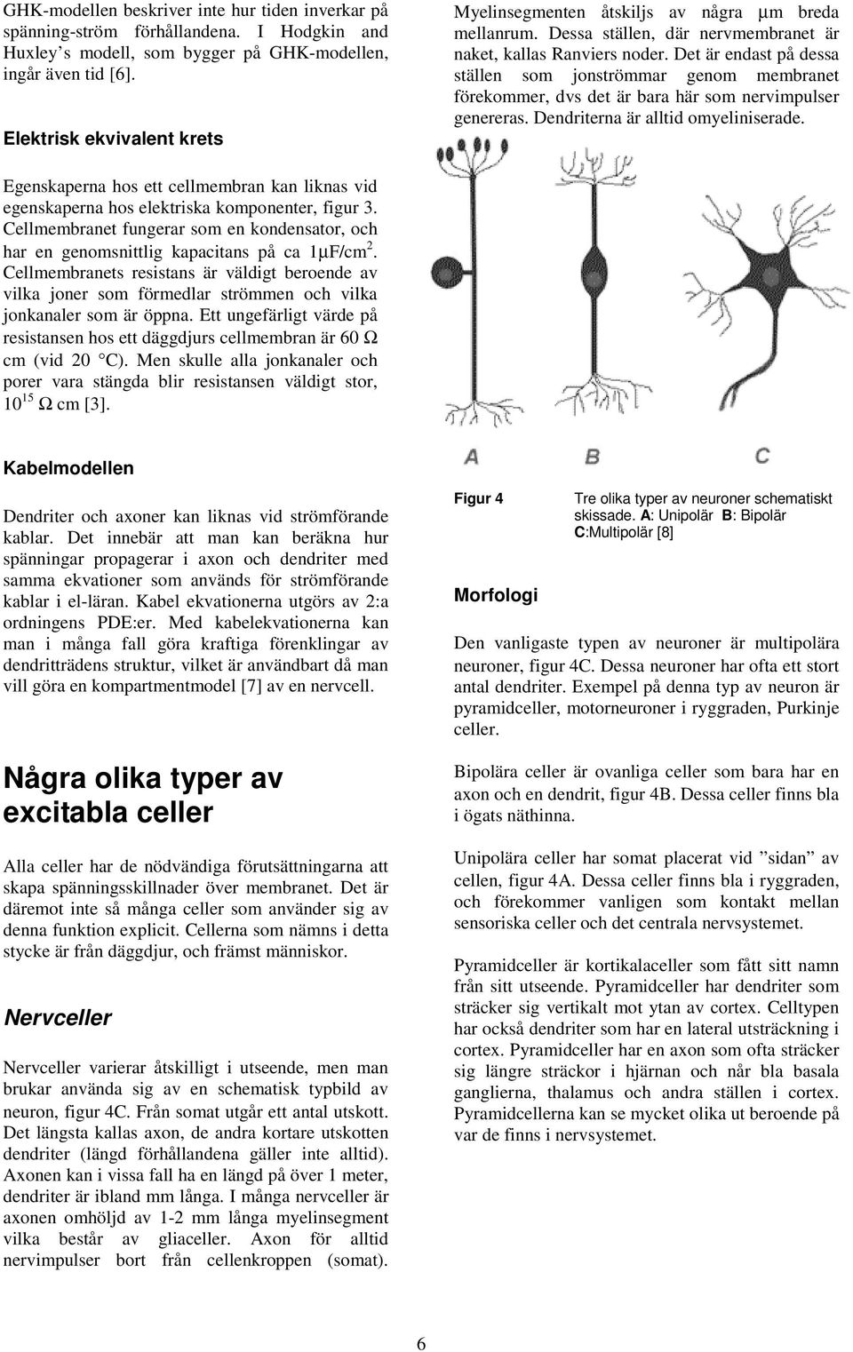 Det är endast på dessa ställen som jonströmmar genom membranet förekommer, dvs det är bara här som nervimpulser genereras. Dendriterna är alltid omyeliniserade.