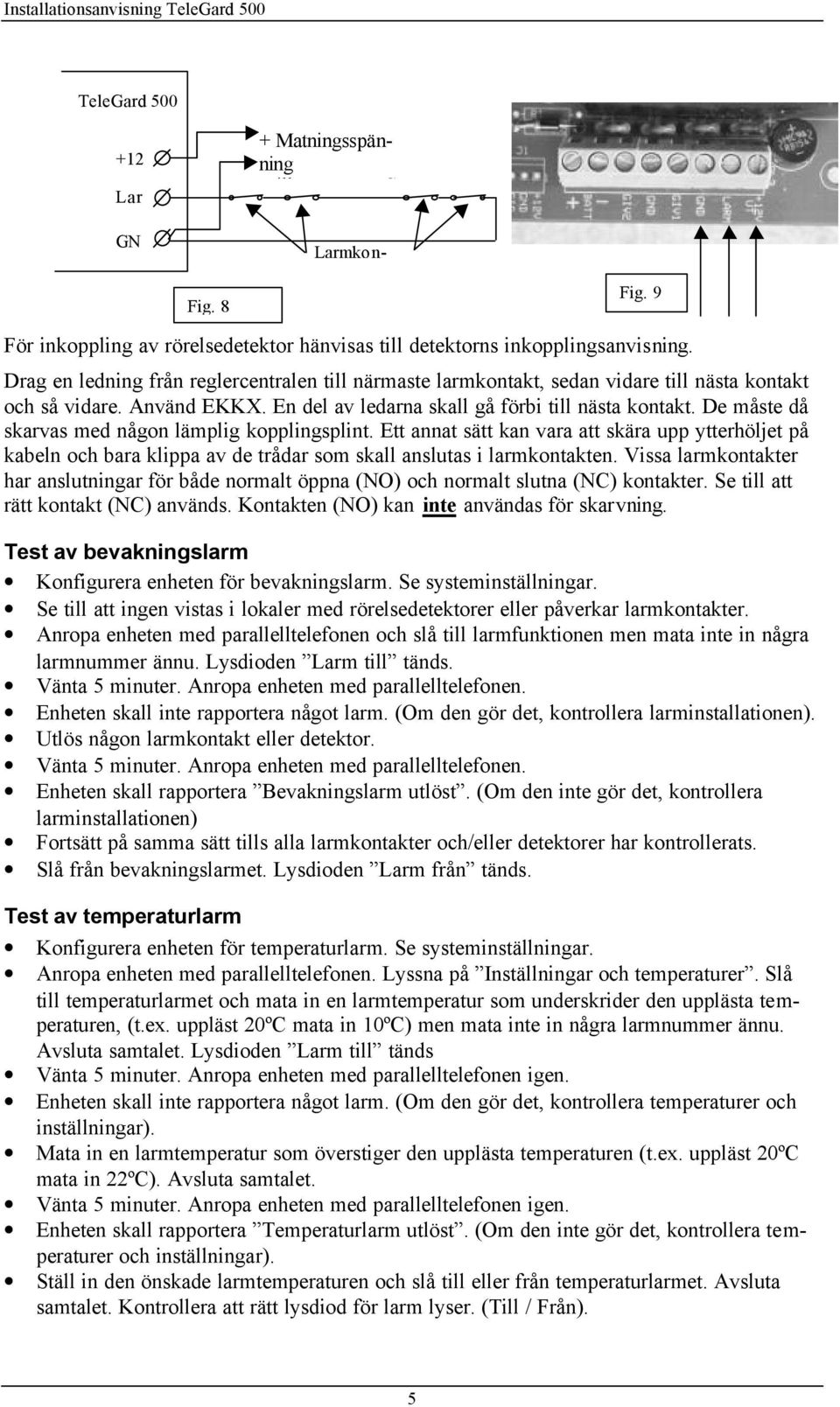 De måste då skarvas med någon lämplig kopplingsplint. Ett annat sätt kan vara att skära upp ytterhöljet på kabeln och bara klippa av de trådar som skall anslutas i larmkontakten.