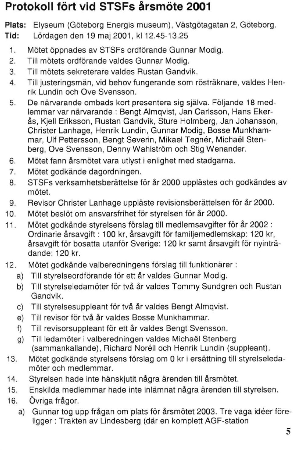 Till justeringsmän, vid behov fungerande som rösträknare, valdes Henrik Lundin och Ove Svensson. 5. De närvarande ombads kort presentera sig själva.