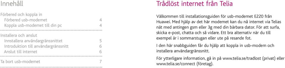 Med hjälp av det här modemet kan du nå internet via Telias nät med antingen gsm eller 3g med din bärbara dator. För att surfa, skicka e-post, chatta och så vidare.