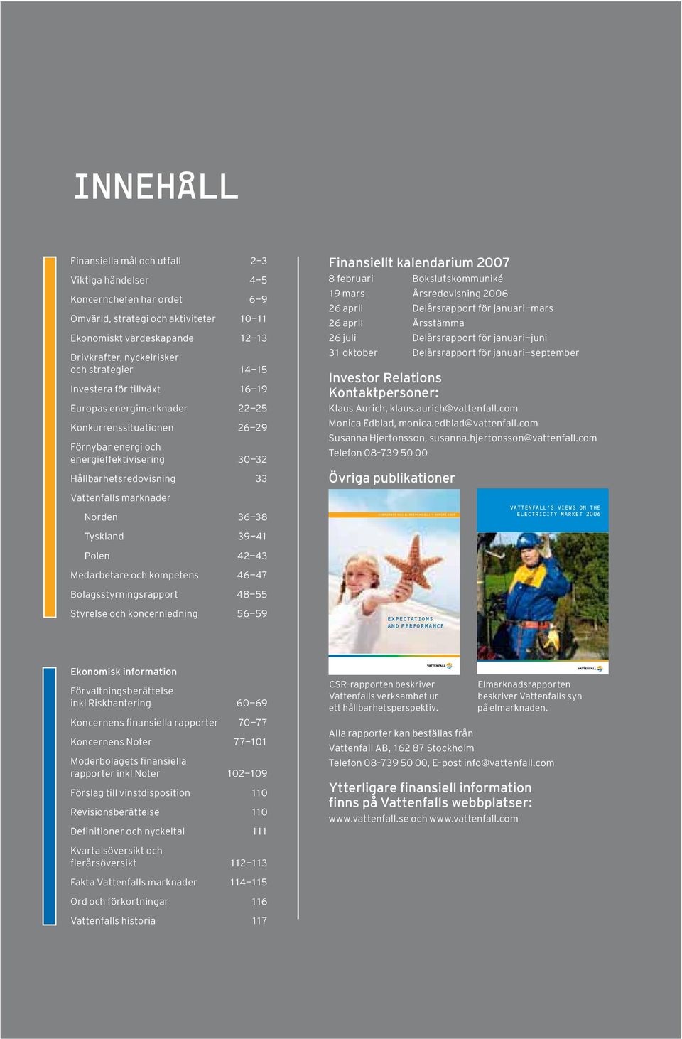 Norden 36 38 Finansiellt kalendarium 2007 8 februari Bokslutskommuniké 19 mars Årsredovisning 2006 26 april Delårsrapport för januari mars 26 april Årsstämma 26 juli Delårsrapport för januari juni 31