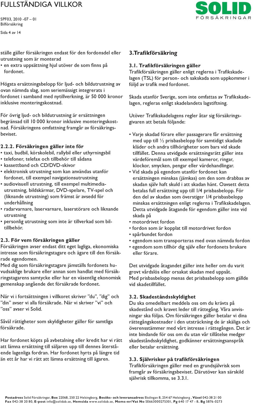 För övrig ljud- och bildutrustning är ersättningen begränsad till 10 000 kronor inklusive monteringskostnad. Försäkringens omfattning framgår av försäkringsbeviset. 2.