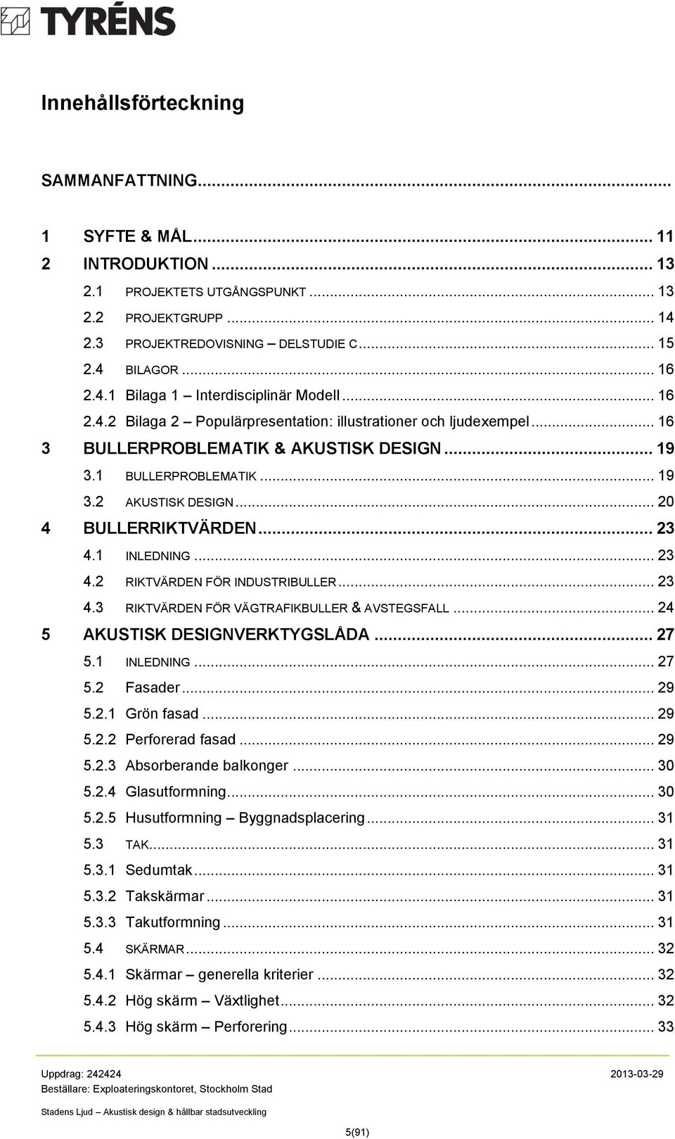 .. 23 4.1 INLEDNING... 23 4.2 RIKTVÄRDEN FÖR INDUSTRIBULLER... 23 4.3 RIKTVÄRDEN FÖR VÄGTRAFIKBULLER & AVSTEGSFALL... 24 5 AKUSTISK DESIGNVERKTYGSLÅDA... 27 5.1 INLEDNING... 27 5.2 Fasader... 29 5.2.1 Grön fasad.