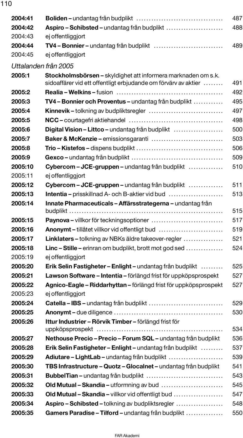 ........................... 489 2004:45 ej offentliggjort Uttalanden från 2005 2005:1 Stockholmsbörsen skyldighet att informera marknaden om s.k. sidoaffärer vid ett offentligt erbjudande om förvärv av aktier.