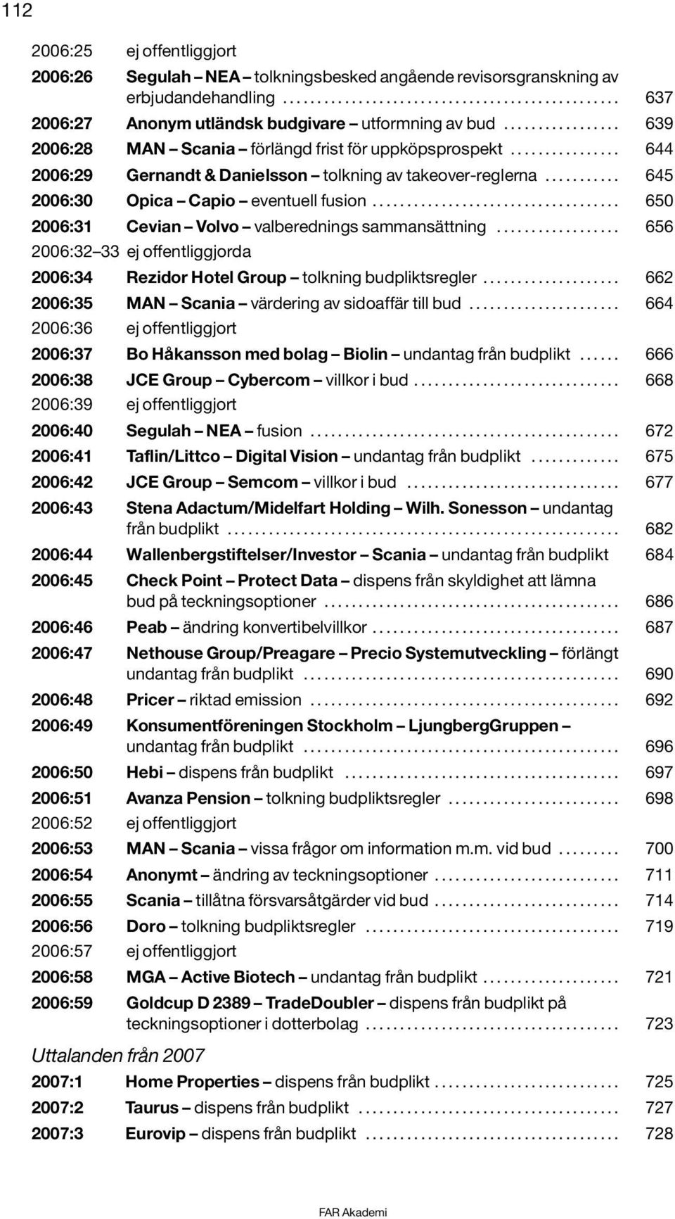 ................................... 650 2006:31 Cevian Volvo valberednings sammansättning.................. 656 2006:32 33 ej offentliggjorda 2006:34 Rezidor Hotel Group tolkning budpliktsregler.