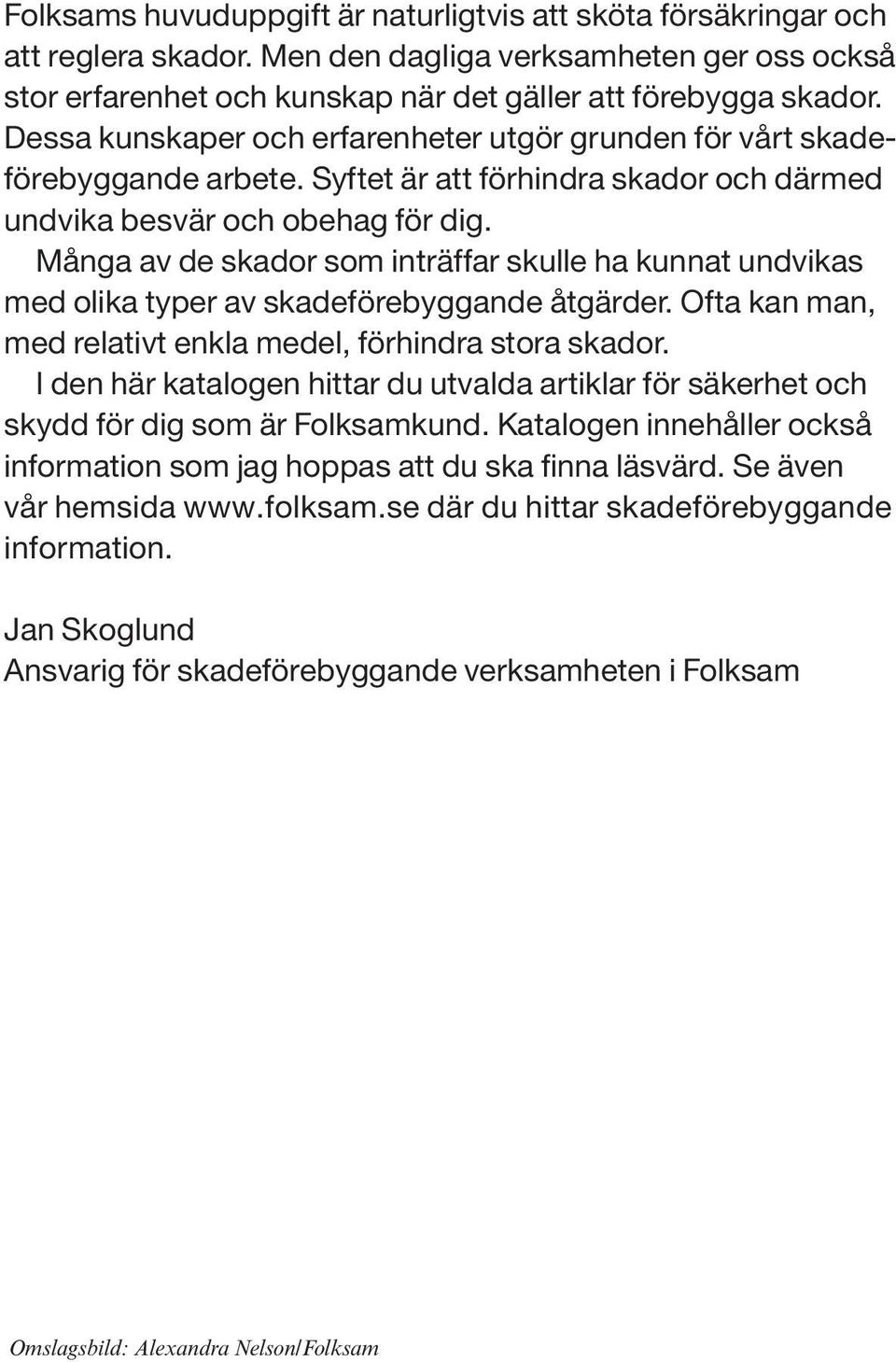 Många av de skador som inträffar skulle ha kunnat undvikas med olika typer av skadeförebyggande åtgärder. Ofta kan man, med relativt enkla medel, förhindra stora skador.