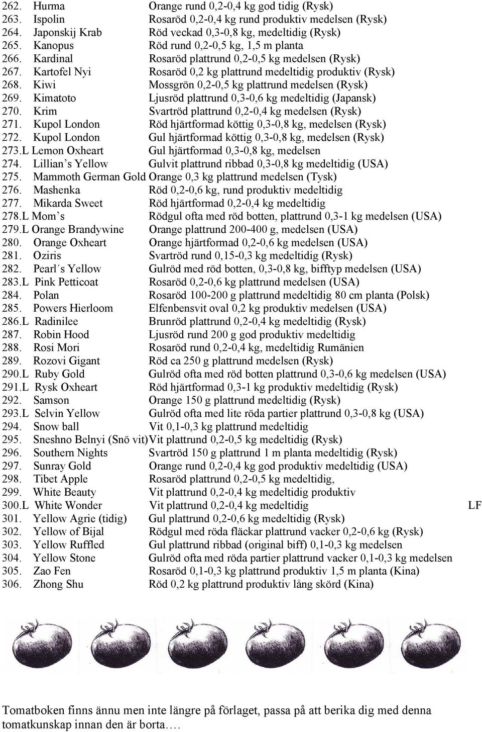 Kiwi Mossgrön 0,2-0,5 kg plattrund medelsen (Rysk) 269. Kimatoto Ljusröd plattrund 0,3-0,6 kg medeltidig (Japansk) 270. Krim Svartröd plattrund 0,2-0,4 kg medelsen (Rysk) 271.