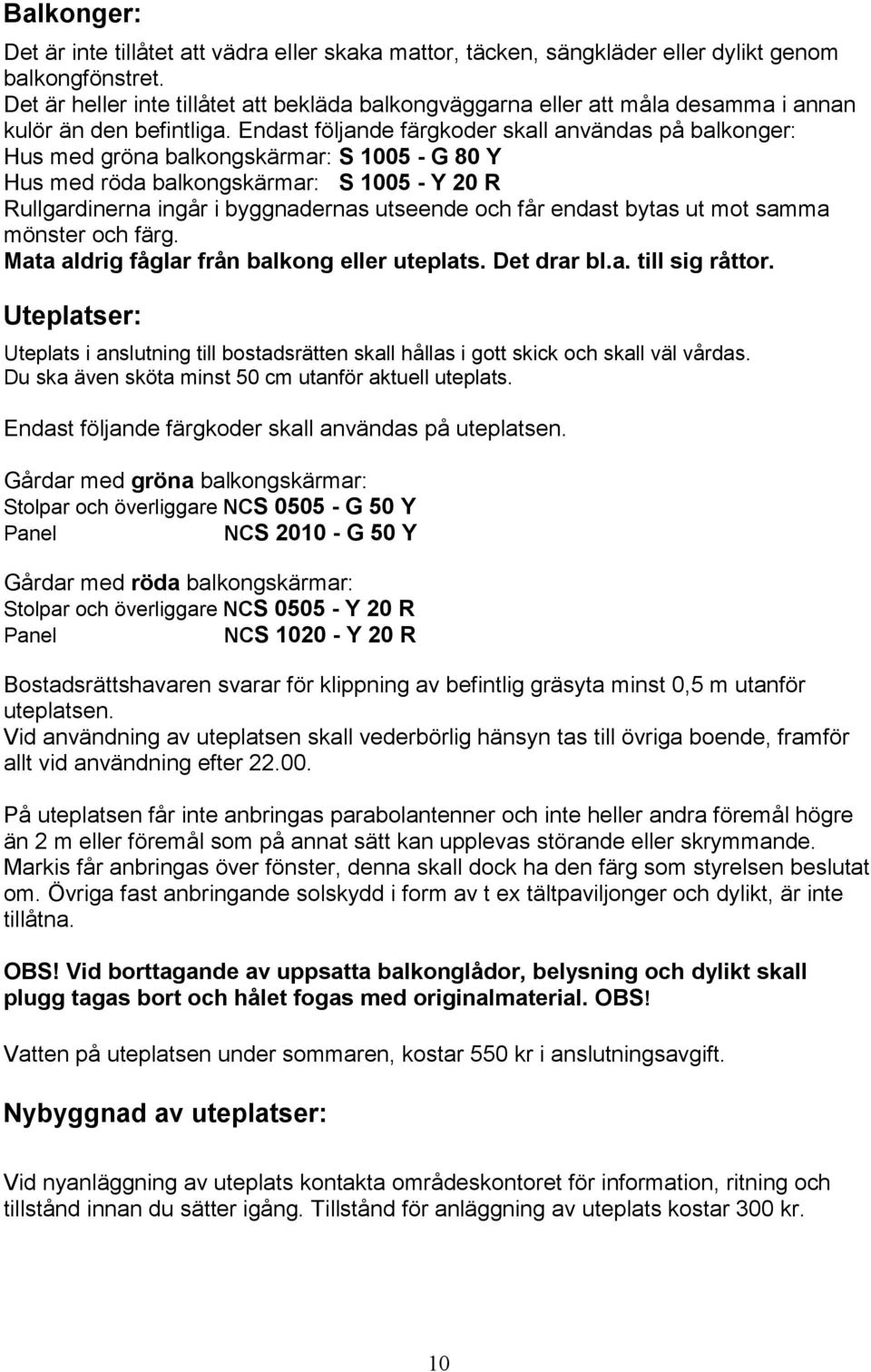 Endast följande färgkoder skall användas på balkonger: Hus med gröna balkongskärmar: S 1005 - G 80 Y Hus med röda balkongskärmar: S 1005 - Y 20 R Rullgardinerna ingår i byggnadernas utseende och får