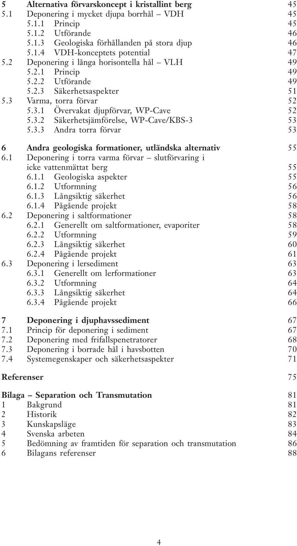 3.3 Andra torra förvar 53 6 Andra geologiska formationer, utländska alternativ 55 6.1 Deponering i torra varma förvar slutförvaring i icke vattenmättat berg 55 6.1.1 Geologiska aspekter 55 6.1.2 Utformning 56 6.