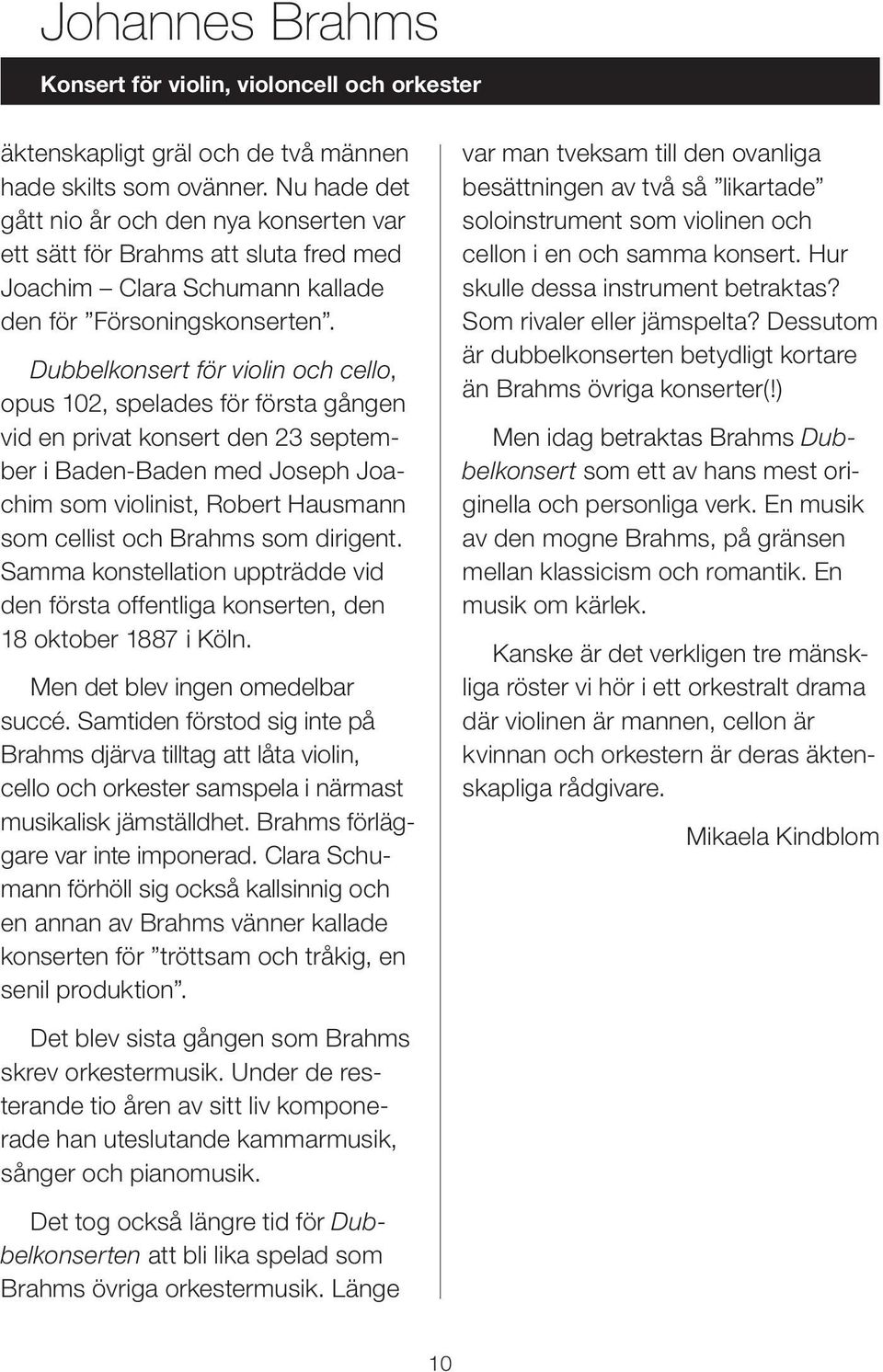 Dubbelkonsert för violin och cello, opus 102, spelades för första gången vid en privat konsert den 23 september i Baden-Baden med Joseph Joachim som violinist, Robert Hausmann som cellist och Brahms
