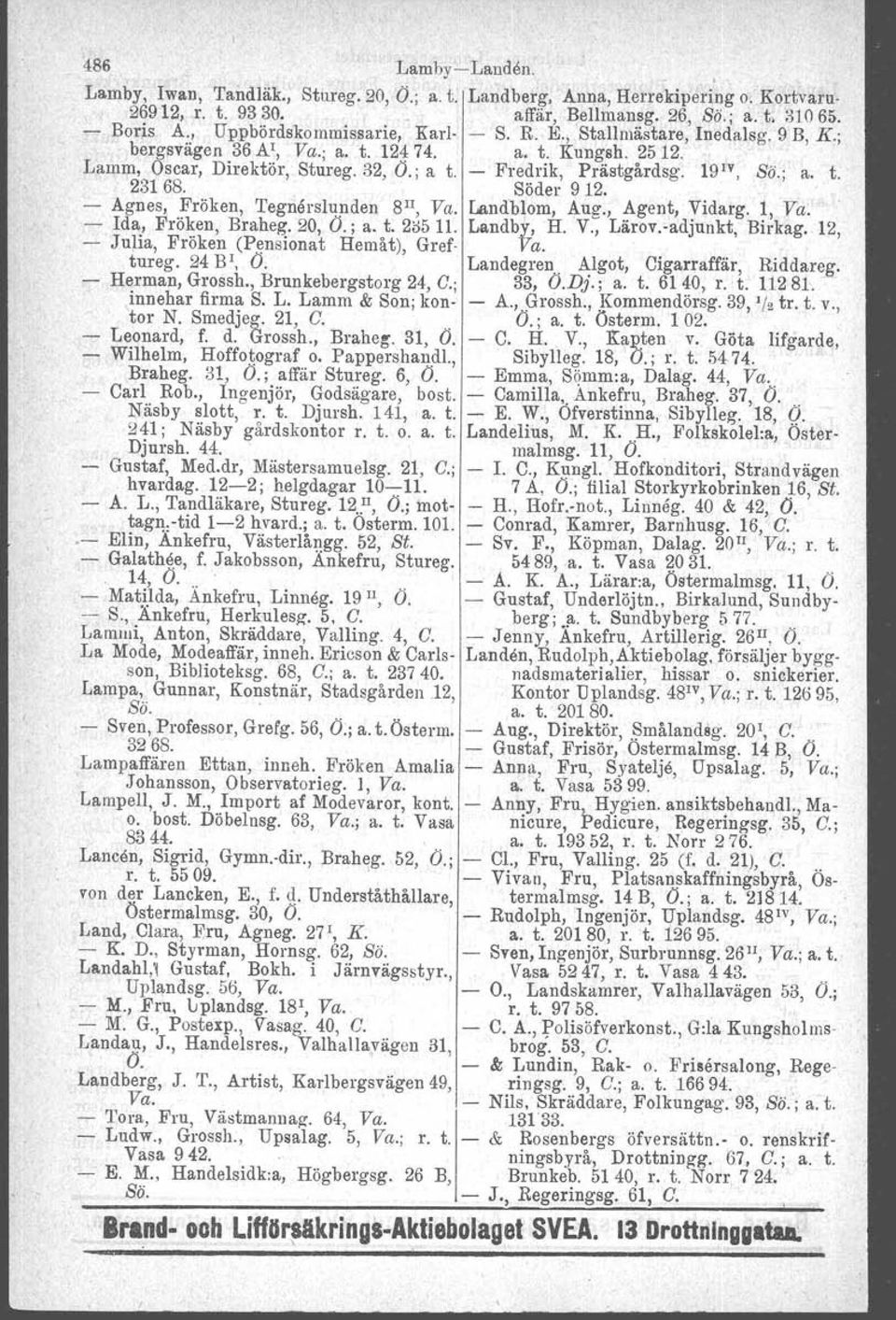 - Fredrik, Prästgårdsg. 19 1V, ss; a. t. 231 68. Söder 9 12. - Agnes" Fröken, Tegnerslunden 8 Il, Va. Landblom, Aug., Agent, Vidarg. 1, Va. - Ida, Fröken, Braheg.20, Ö.; a. t. 2;;5 11. Landby,H. V., Lärov.