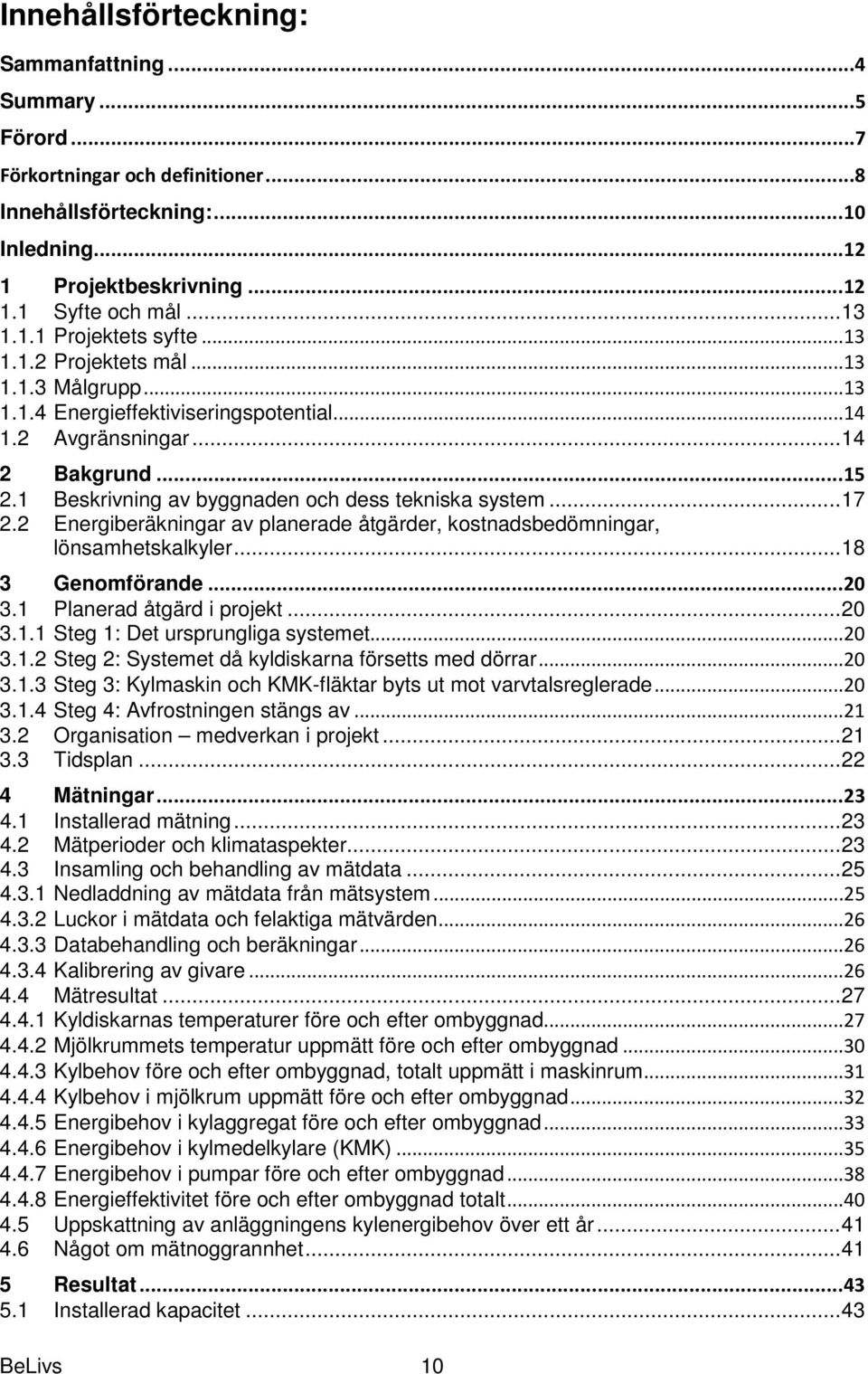 2 Energiberäkningar av planerade åtgärder, kostnadsbedömningar, lönsamhetskalkyler... 18 3 Genomförande... 20 3.1 Planerad åtgärd i projekt... 20 3.1.1 Steg 1: Det ursprungliga systemet...20 3.1.2 Steg 2: Systemet då kyldiskarna försetts med dörrar.