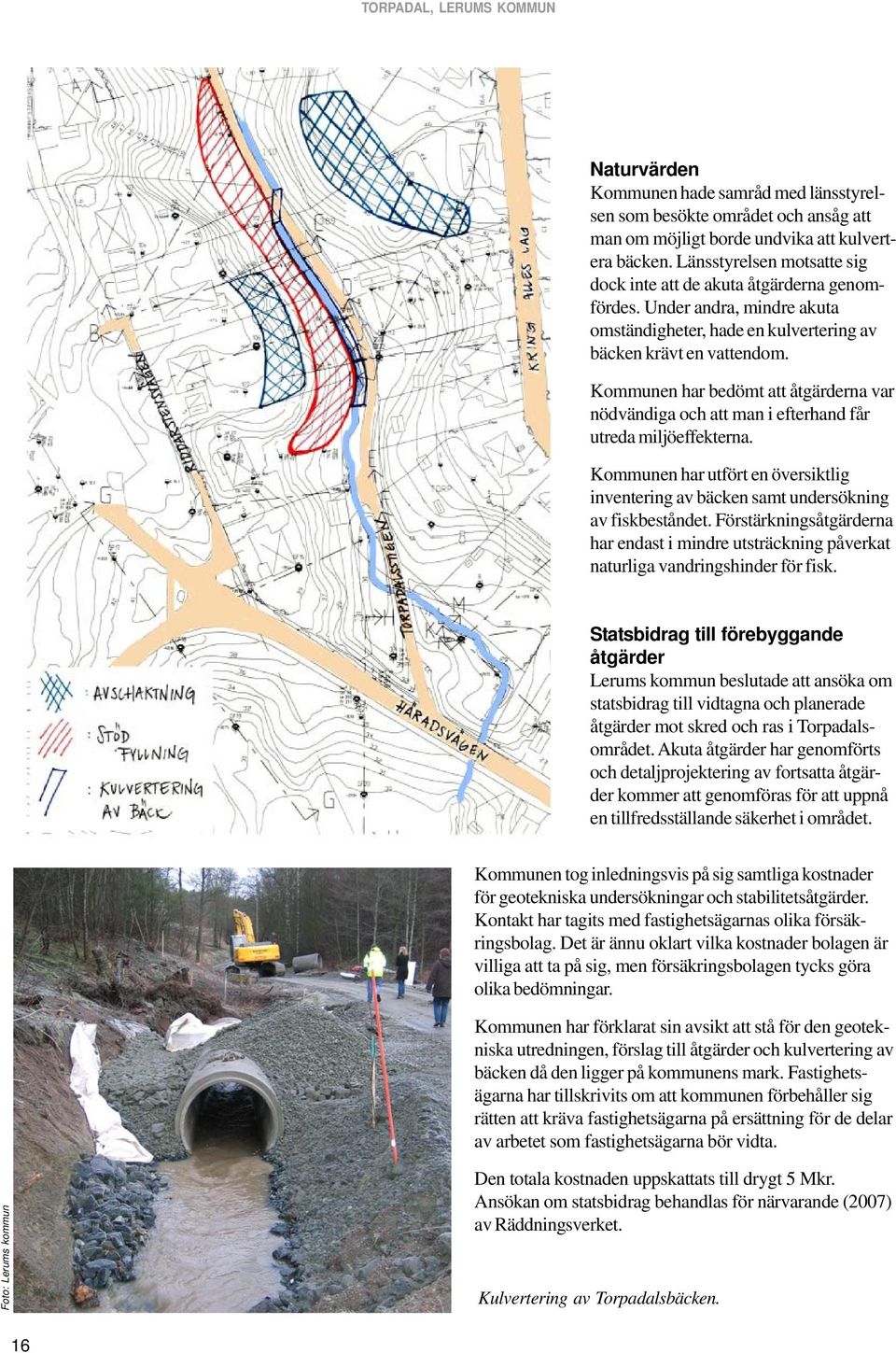 Kommunen har bedömt att åtgärderna var nödvändiga och att man i efterhand får utreda miljöeffekterna. Kommunen har utfört en översiktlig inventering av bäcken samt undersökning av fiskbeståndet.