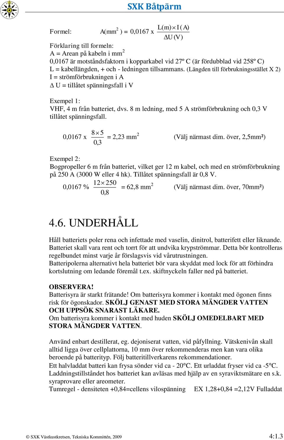 8 m ledning, med 5 A strömförbrukning och 0,3 V tillåtet spänningsfall. 0,0167 x 8 5 0,3 = 2,23 mm 2 (Välj närmast dim.