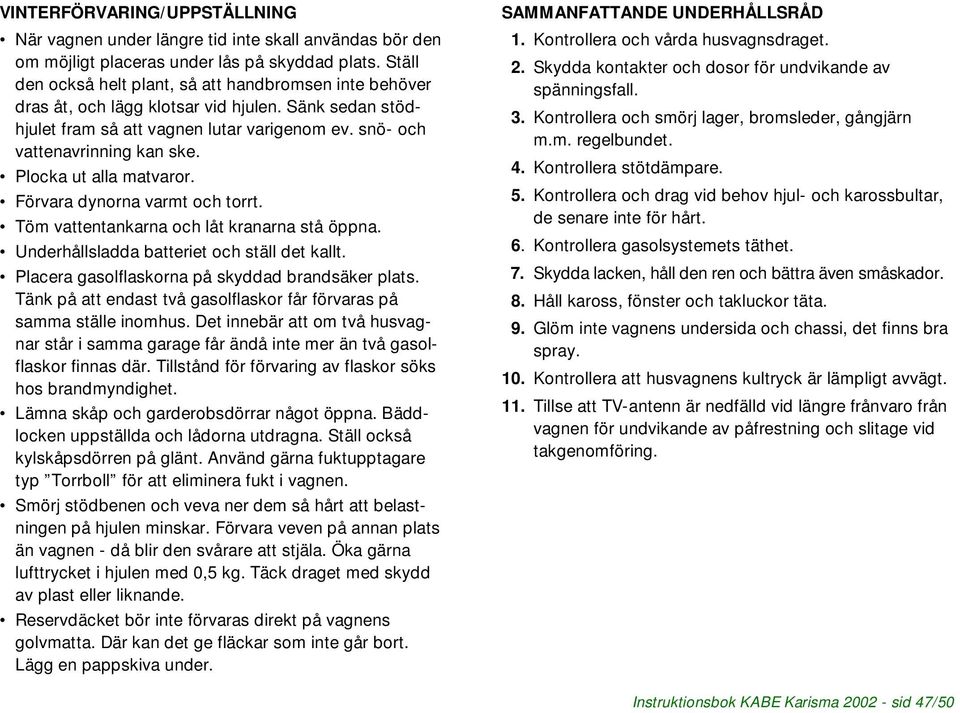 Plocka ut alla matvaror. Förvara dynorna varmt och torrt. Töm vattentankarna och låt kranarna stå öppna. Underhållsladda batteriet och ställ det kallt.