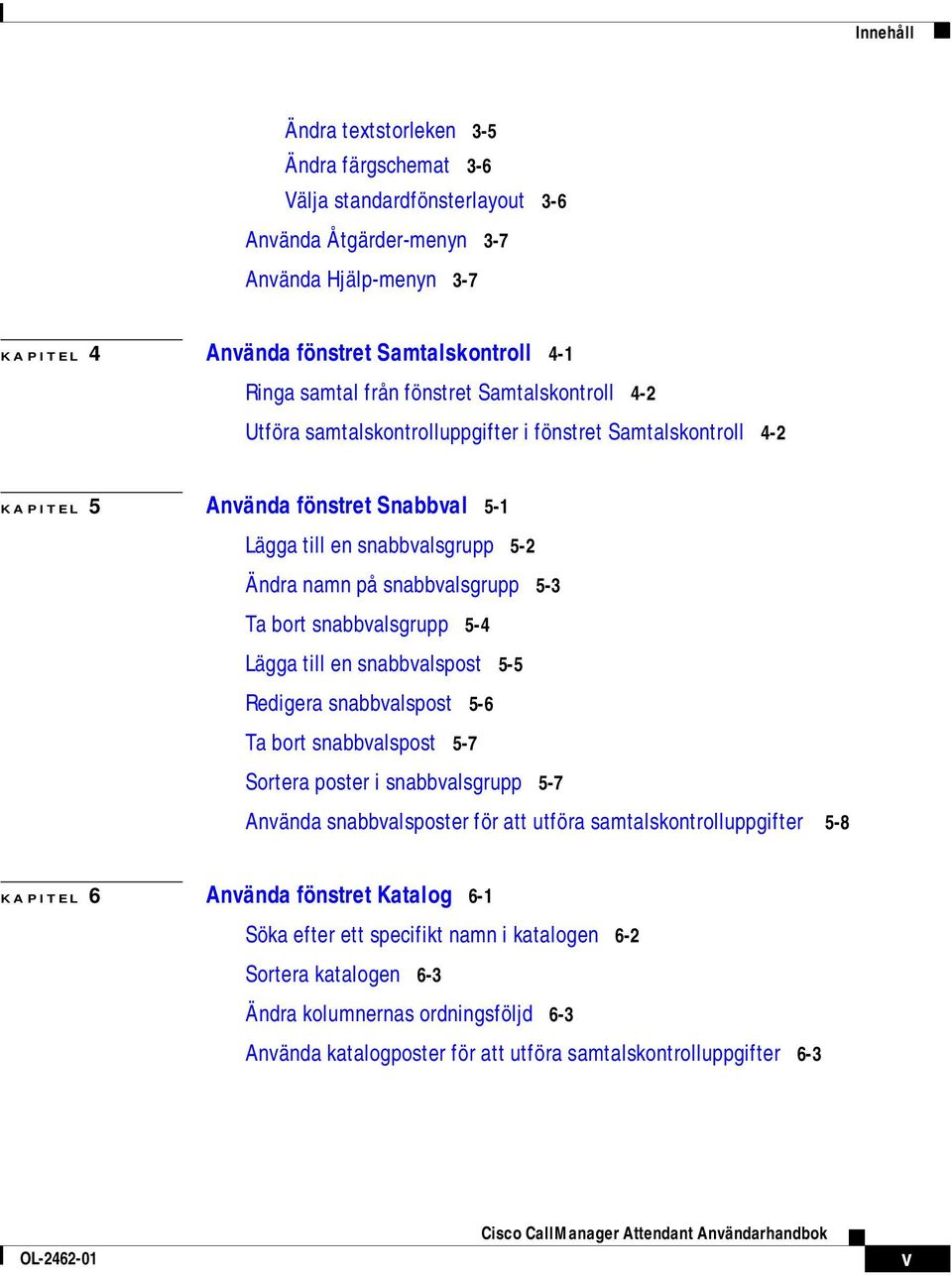 5-3 Ta bort snabbvalsgrupp 5-4 Lägga till en snabbvalspost 5-5 Redigera snabbvalspost 5-6 Ta bort snabbvalspost 5-7 Sortera poster i snabbvalsgrupp 5-7 Använda snabbvalsposter för att utföra