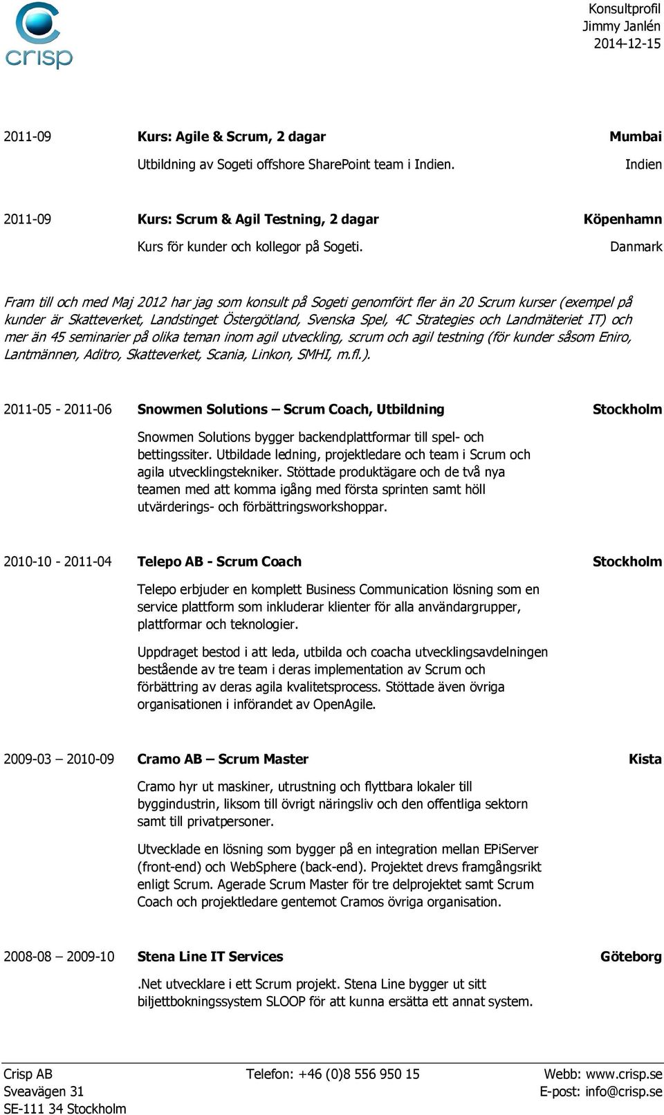 Danmark Fram till och med Maj 2012 har jag som konsult på Sogeti genomfört fler än 20 Scrum kurser (exempel på kunder är Skatteverket, Landstinget Östergötland, Svenska Spel, 4C Strategies och