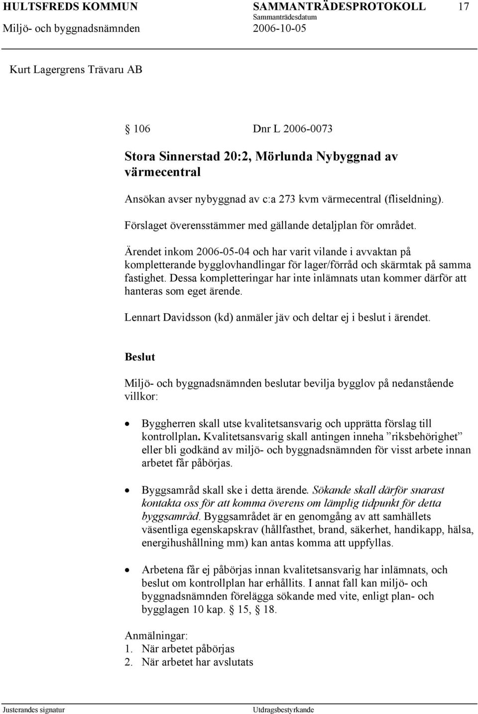 Ärendet inkom 2006-05-04 och har varit vilande i avvaktan på kompletterande bygglovhandlingar för lager/förråd och skärmtak på samma fastighet.