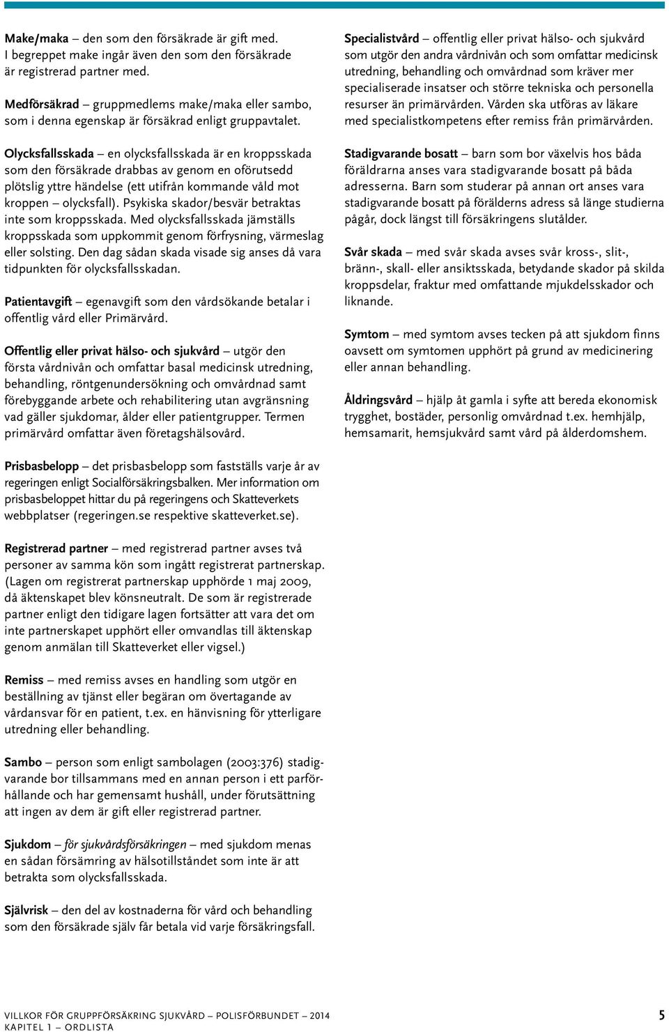 Olycksfallsskada en olycksfallsskada är en kroppsskada som den försäkrade drabbas av genom en oförutsedd plötslig yttre händelse (ett utifrån kommande våld mot kroppen olycksfall).